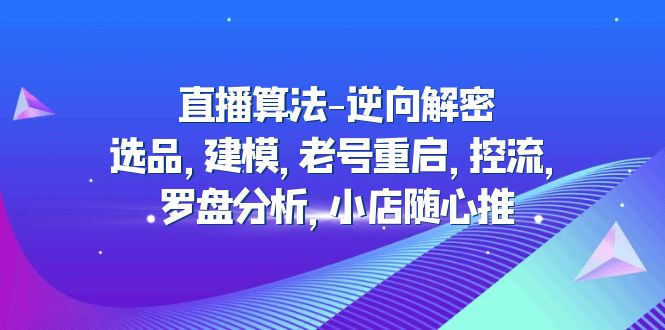 【副业项目5176期】直播算法-逆向解密：选品，建模，老号重启，控流，罗盘分析，小店随心推-齐力副业