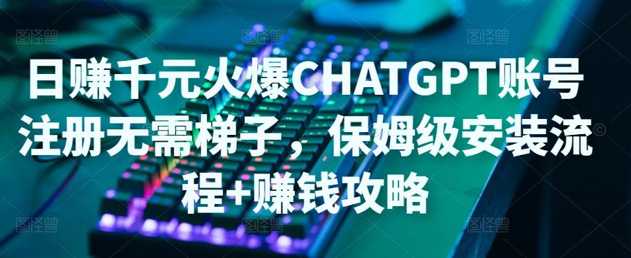 【副业项目5094期】日赚千元火爆ChatGPT账号注册无需ti子，保姆级安装流程+赚钱攻略-齐力副业