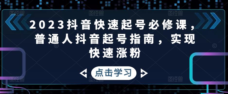 【副业项目5071期】2023抖音快速起号必修课，普通人抖音起号指南，实现快速涨粉-知行副业网