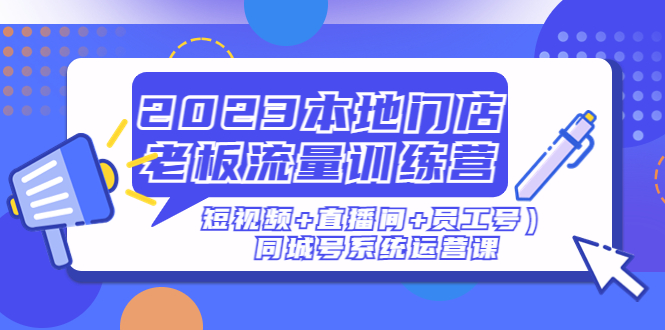 【副业项目5179期】2023本地门店老板流量训练营（短视频+直播间+员工号）同城号系统运营课-齐力副业