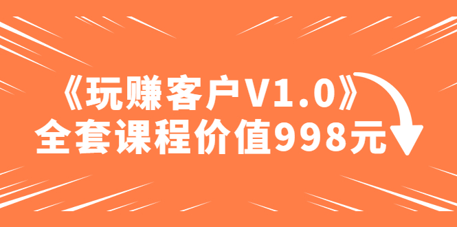 【副业项目5181期】某收费课程《玩赚客户V1.0》全套课程价值998元-齐力副业