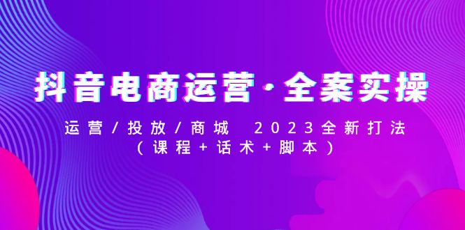 【副业项目5081期】抖音电商运营·全案实操：运营/投放/商城 2023全新打法(课程+话术+脚本)-齐力副业