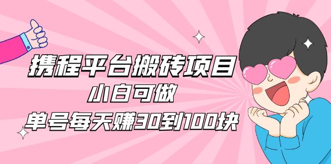 【副业项目5019期】2023携程平台搬砖项目，小白可做，单号每天赚30到100块钱还是很容易的-齐力副业