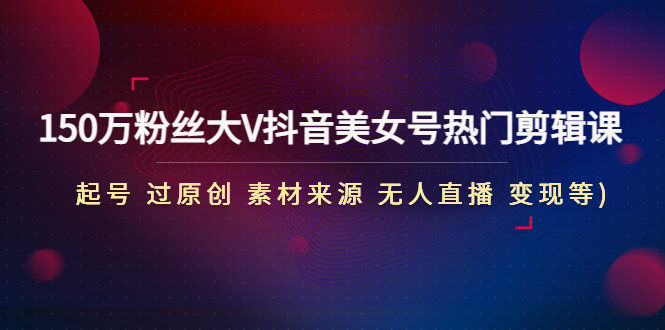 【副业项目5021期】150万粉丝大V抖音美女号热门剪辑课(起号 过原创 素材来源 无人直播 变现)-齐力副业