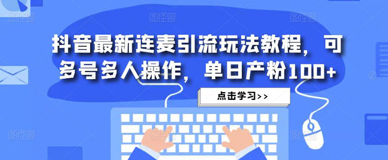 【副业项目5126期】抖音最新连麦引流玩法教程，可多号多人操作，单日产粉100+-齐力副业