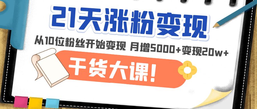 【副业项目5174期】21天精准涨粉变现干货大课：从10位粉丝开始变现 月增5000+变现20w+-齐力副业