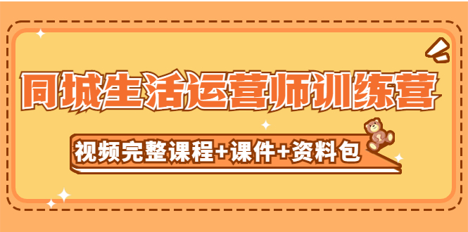 【副业项目5305期】某收费培训-同城生活运营师训练营（视频完整课程+课件+资料包）无水印-齐力副业