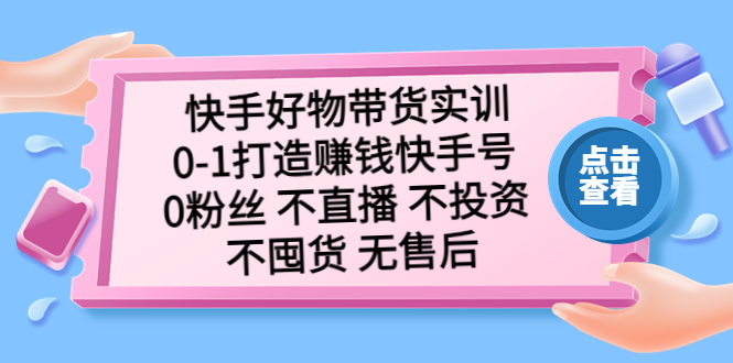 【副业项目5410期】快手好物带货实训：0-1打造赚钱快手号 0粉丝 不直播 不投资 不囤货 无售后-齐力副业