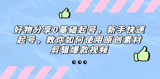 【副业项目5374期】好物分享0基础起号，新手快速起号，教你如何使用原创素材剪辑爆款视频-齐力副业
