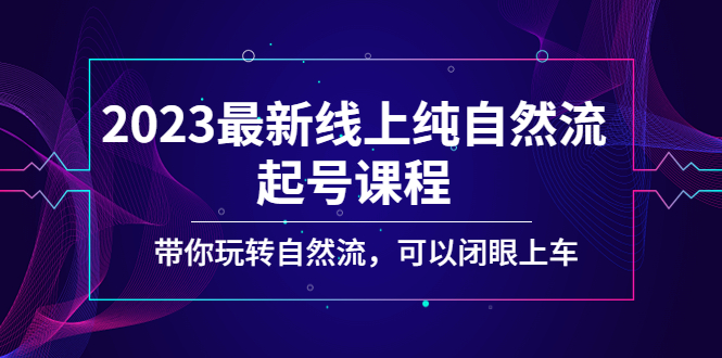 【副业项目5220期】2023最新线上纯自然流起号课程，带你玩转自然流，可以闭眼上车-齐力副业