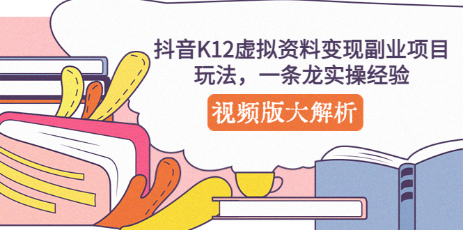 【副业项目5389期】抖音K12虚拟资料变现副业项目玩法，一条龙实操经验，视频版大解析-齐力副业