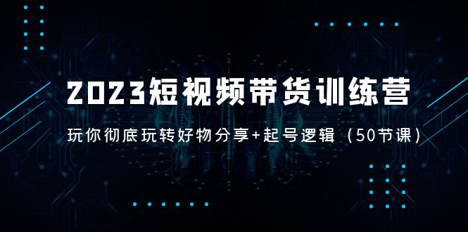 【副业项目5242期】2023短视频带货训练营：带你彻底玩转好物分享+起号逻辑（50节课）-齐力副业