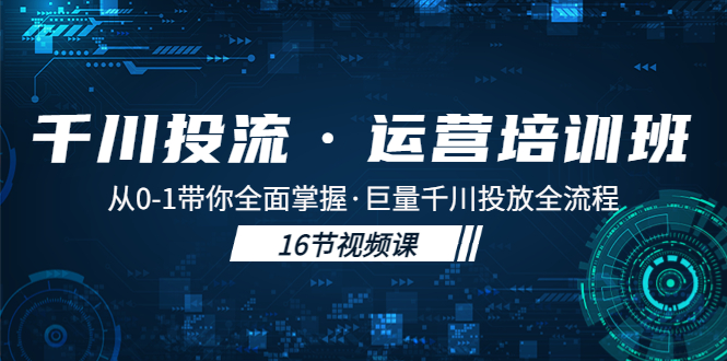 【副业项目5308期】千川投流·运营培训班：从0-1带你全面掌握·巨量千川投放全流程-齐力副业