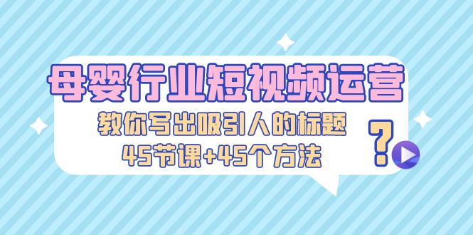 【副业项目5295期】母婴行业短视频运营：教你写个吸引人的标题，45节课+45个方法-齐力副业