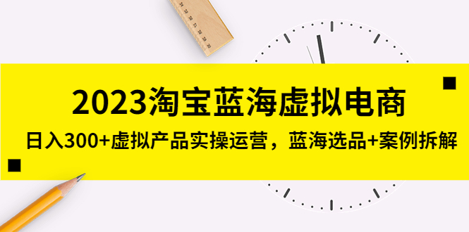 【副业项目5309期】2023淘宝蓝海虚拟电商，日入300+虚拟产品实操运营，蓝海选品+案例拆解-齐力副业