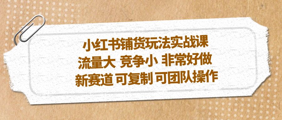 【副业项目5419期】小红书铺货玩法实战课，流量大 竞争小 非常好做 新赛道 可复制 可团队操作-齐力副业