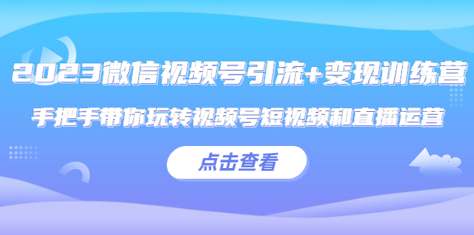 【副业项目5631期】2023微信视频号引流+变现训练营：手把手带你玩转视频号短视频和直播运营-齐力副业