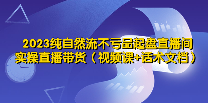 【副业项目5638期】2023纯自然流不亏品起盘直播间，实操直播带货（视频课+话术文档）-齐力副业