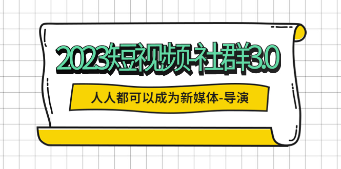 【副业项目5653期】2023短视频-社群3.0，人人都可以成为新媒体-导演 (包含内部社群直播课全套)-齐力副业