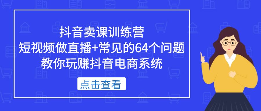 【副业项目5443期】抖音卖课训练营，短视频做直播+常见的64个问题 教你玩赚抖音电商系统-齐力副业