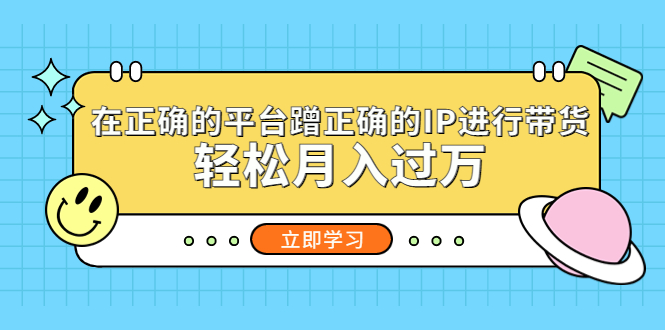 【副业项目5448期】在正确的平台蹭正确的IP进行带货，轻松月入过万-齐力副业