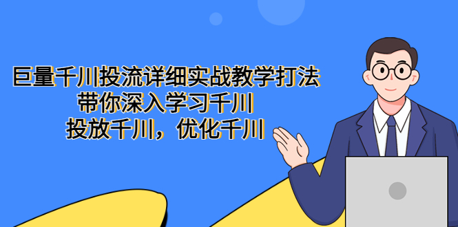 【副业项目5485期】巨量千川投流详细实战教学打法：带你深入学习千川，投放千川，优化千川-齐力副业