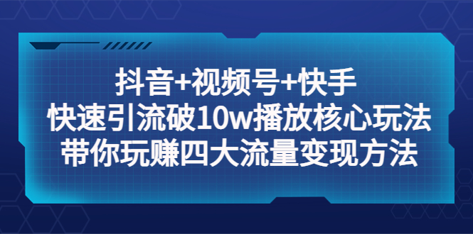 【副业项目5511期】抖音+视频号+快手 快速引流破10w播放核心玩法：带你玩赚四大流量变现方法！-齐力副业