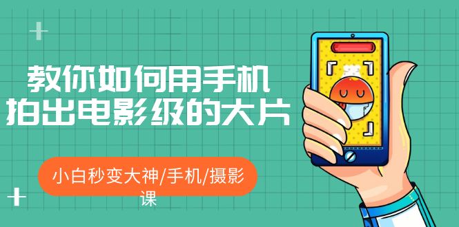 【副业项目5527期】教你如何用手机拍出电影级的大片,小白秒变大神/手机/摄影课-齐力副业