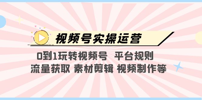 【副业项目5528期】视频号实操运营，0到1玩转视频号 平台规则 流量获取 素材剪辑 视频制作等-齐力副业
