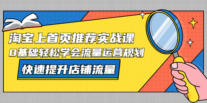 【副业项目5536期】淘宝上首页/推荐实战课：0基础轻松学会流量运营规划，快速提升店铺流量-齐力副业