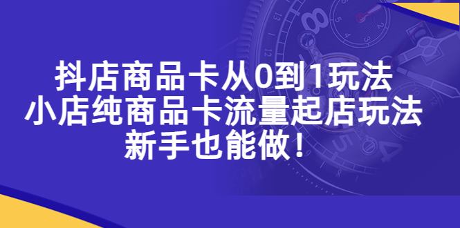【副业项目5544期】抖店商品卡从0到1玩法，小店纯商品卡流量起店玩法，新手也能做-齐力副业