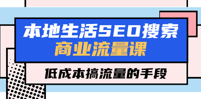 【副业项目5575期】本地生活SEO搜索商业流量课，低成本搞流量的手段（7节视频课）-齐力副业