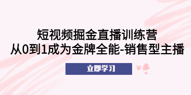 【副业项目5601期】短视频掘金直播训练营：从0到1成为金牌全能-销售型主播-齐力副业