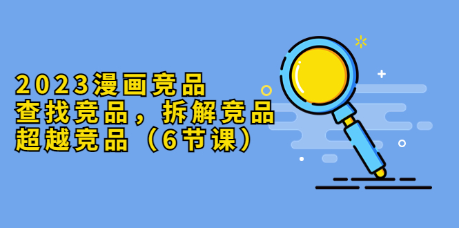 【副业项目5877期】2023漫画竞品，查找竞品，拆解竞品，超越竞品（6节课）-知行副业网