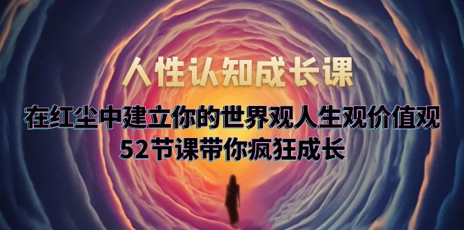 【副业项目5930期】人性认知成长课，在红尘中建立你的世界观人生观价值观，52节课带你疯狂成长-齐力副业