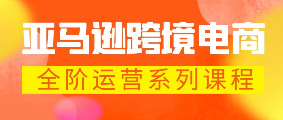 【副业项目5987期】亚马逊跨境-电商全阶运营系列课程 每天10分钟，让你快速成为亚马逊运营高手-齐力副业