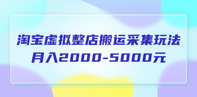 【副业项目5953期】淘宝虚拟整店搬运采集玩法分享课：月入2000-5000元（5节课）-齐力副业