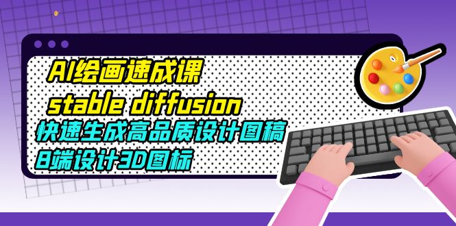 【副业项目5728期】AI绘画速成课stable diffusion，快速生成高品质设计图稿、B端设计3D图标-齐力副业