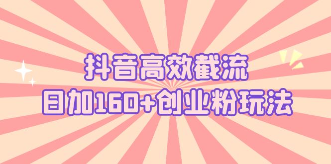 【副业项目5983期】抖音高效截流日加160+创业粉玩法：详细操作实战演示！-齐力副业