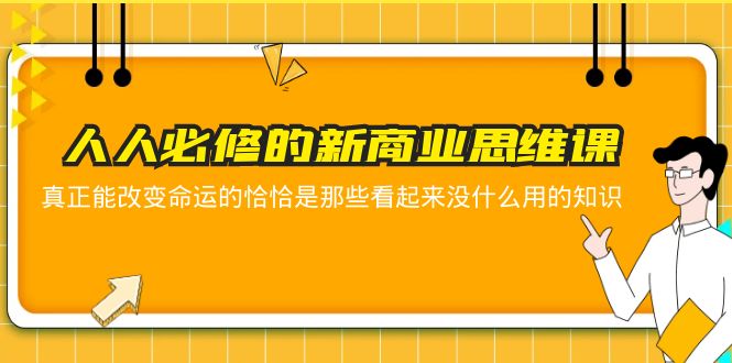 【副业项目5938期】人人必修-新商业思维课 真正改变命运的恰恰是那些看起来没什么用的知识-齐力副业