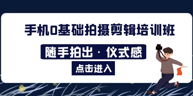 【副业项目5784期】手机0基础拍摄剪辑培训班:随手拍出·仪式感-齐力副业