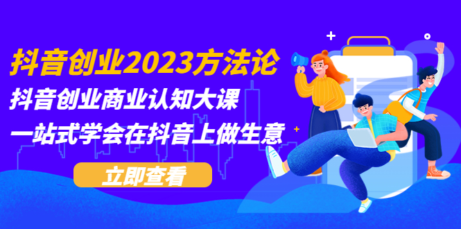 【副业项目5744期】抖音创业2023方法论：抖音创业商业认知大课，一站式学会在抖音上做生意-齐力副业
