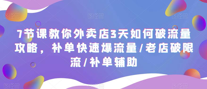 【副业项目5765期】7节课教你外卖店3天如何破流量攻略，补单快速爆流量/老店破限流/补单辅助-齐力副业