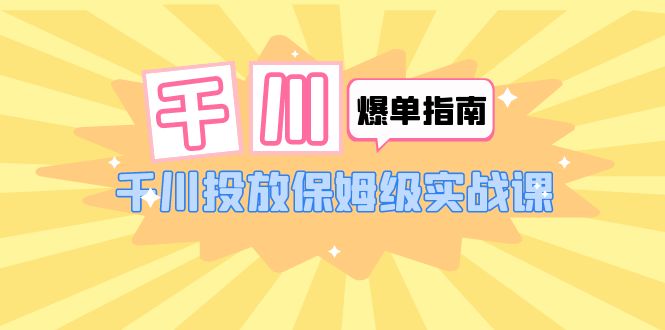 【副业项目6184期】千川-爆单实战指南：千川投放保姆级实战课（22节课时）-齐力副业