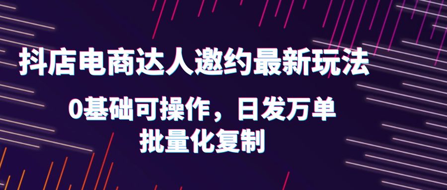【副业项目6186期】抖店电商达人邀约最新玩法，0基础可操作，日发万单，批量化复制！-齐力副业