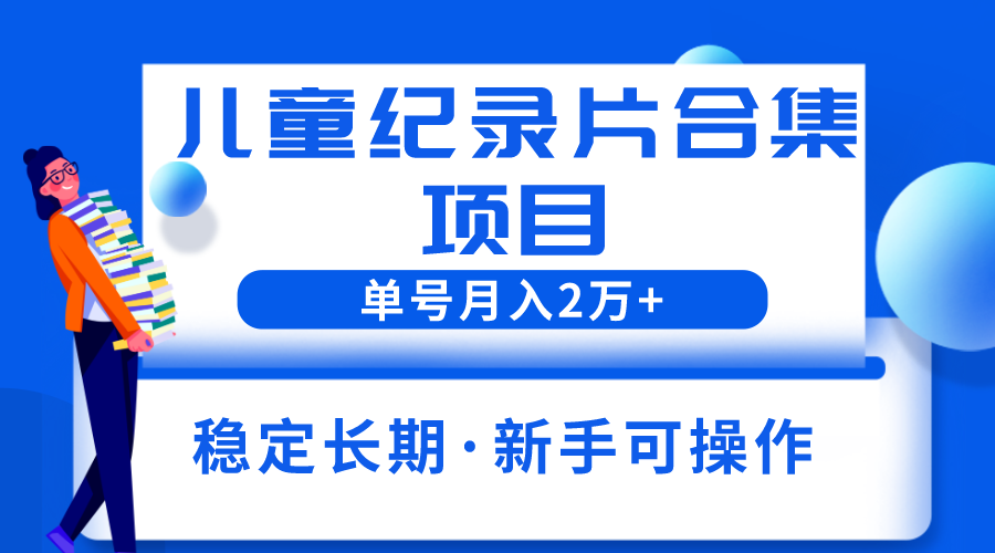【副业项目6188期】2023儿童纪录片合集项目，单个账号轻松月入2w+-齐力副业
