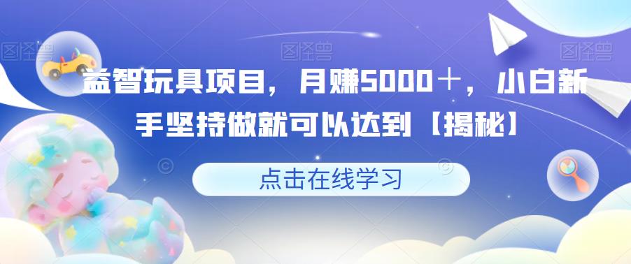 【副业项目6107期】益智玩具项目，月赚5000＋，小白新手坚持做就可以达到【揭秘】-齐力副业