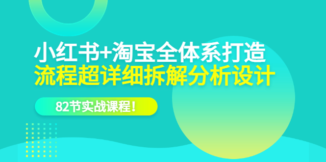 【副业项目6213期】小红书+淘宝·全体系打造，流程超详细拆解分析设计，82节实战课程-齐力副业