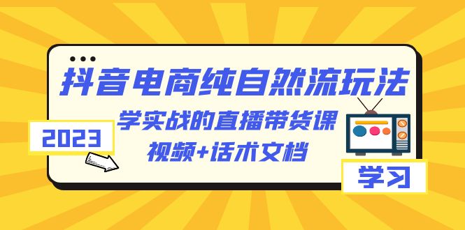 【副业项目6336期】2023抖音电商·纯自然流玩法：学实战的直播带货课，视频+话术文档-齐力副业