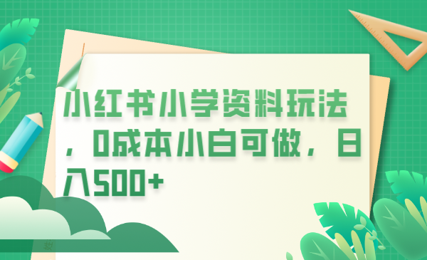 【副业项目6302期】小红书小学资料玩法，0成本小白可做日入500+（教程+资料）-齐力副业